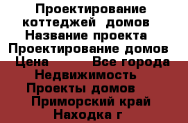 Проектирование коттеджей, домов › Название проекта ­ Проектирование домов › Цена ­ 100 - Все города Недвижимость » Проекты домов   . Приморский край,Находка г.